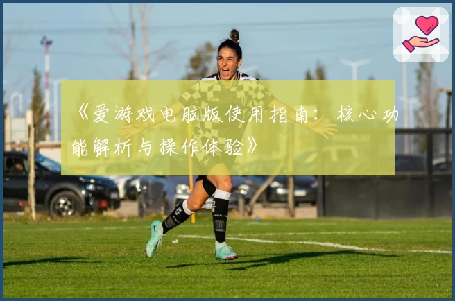 《爱游戏电脑版使用指南：核心功能解析与操作体验》