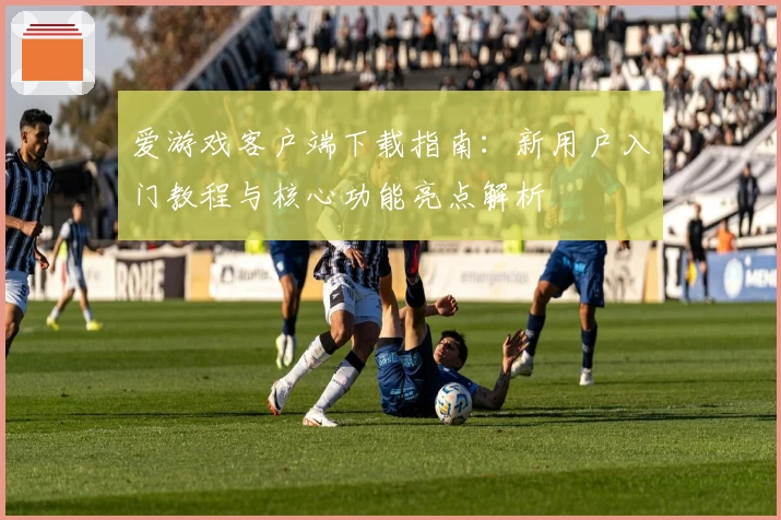 爱游戏客户端下载指南：新用户入门教程与核心功能亮点解析