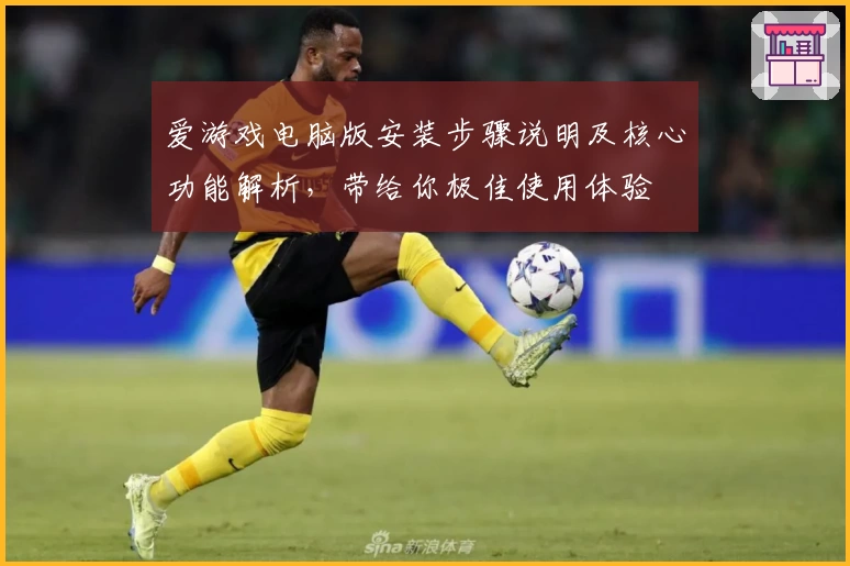 爱游戏电脑版安装步骤说明及核心功能解析，带给你极佳使用体验
