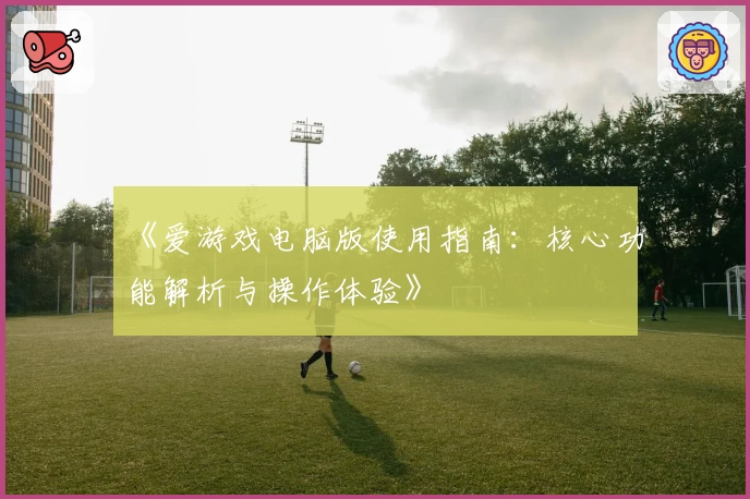 《爱游戏电脑版使用指南：核心功能解析与操作体验》