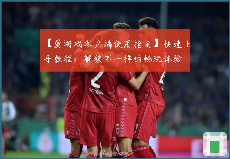 【爱游戏客户端使用指南】快速上手教程，解锁不一样的畅玩体验