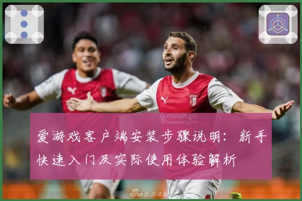 爱游戏客户端安装步骤说明：新手快速入门及实际使用体验解析