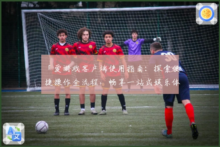 「爱游戏客户端使用指南：探索便捷操作全流程，畅享一站式娱乐体验」