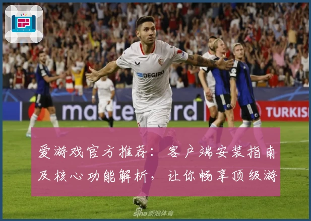 爱游戏官方推荐：客户端安装指南及核心功能解析，让你畅享顶级游戏体验
