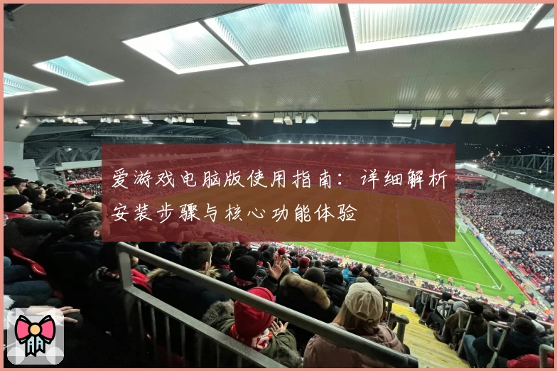 爱游戏电脑版使用指南：详细解析安装步骤与核心功能体验