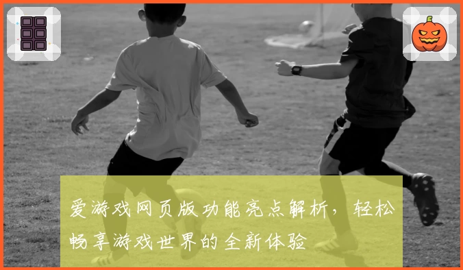 爱游戏网页版功能亮点解析，轻松畅享游戏世界的全新体验
