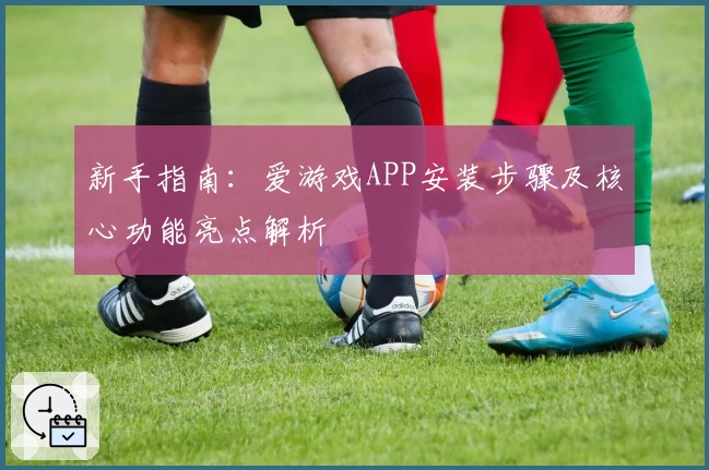 新手指南：爱游戏APP安装步骤及核心功能亮点解析