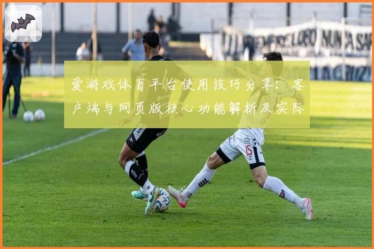 爱游戏体育平台使用技巧分享：客户端与网页版核心功能解析及实际体验总结