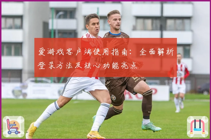 爱游戏客户端使用指南：全面解析登录方法及核心功能亮点