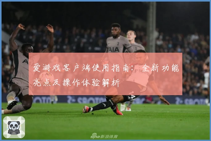 爱游戏客户端使用指南：全新功能亮点及操作体验解析