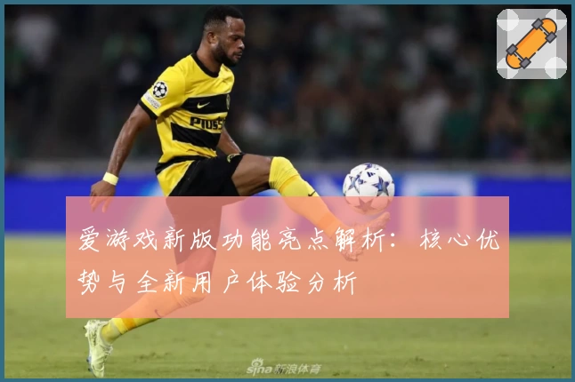 爱游戏新版功能亮点解析：核心优势与全新用户体验分析