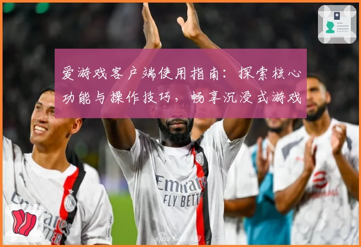 爱游戏客户端使用指南：探索核心功能与操作技巧，畅享沉浸式游戏体验