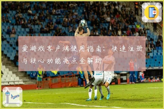 爱游戏客户端使用指南：快速注册与核心功能亮点全解析