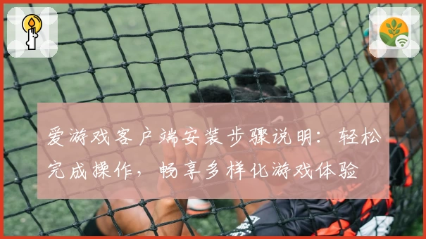 爱游戏客户端安装步骤说明：轻松完成操作，畅享多样化游戏体验