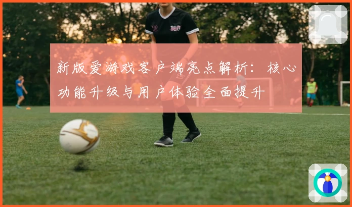 新版爱游戏客户端亮点解析：核心功能升级与用户体验全面提升