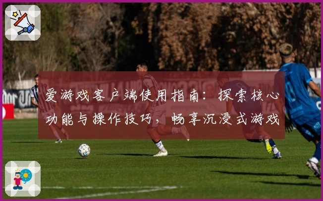 爱游戏客户端使用指南：探索核心功能与操作技巧，畅享沉浸式游戏体验
