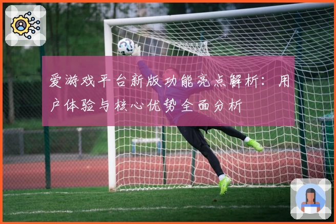 爱游戏平台新版功能亮点解析：用户体验与核心优势全面分析