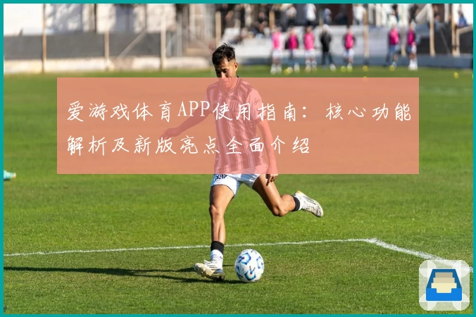 爱游戏体育APP使用指南：核心功能解析及新版亮点全面介绍
