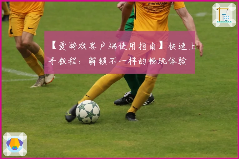 【爱游戏客户端使用指南】快速上手教程，解锁不一样的畅玩体验